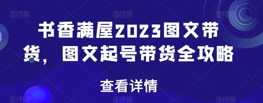 书香满屋2023图文带货，图文起号带货全攻略-九洲网