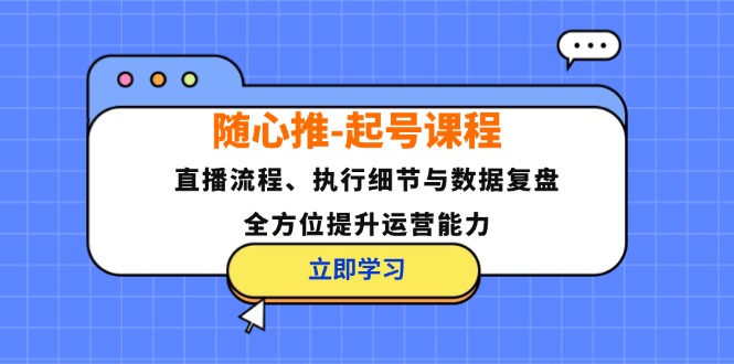 随心推-起号课程：直播流程、执行细节与数据复盘，全方位提升运营能力-九洲网
