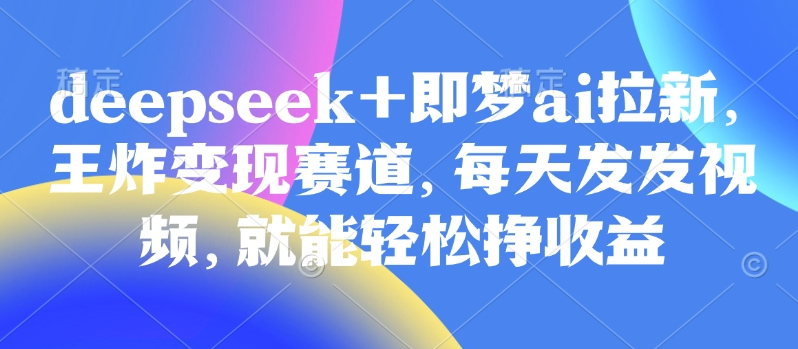 原客单价998的deepseek+即梦ai拉新，王炸变现赛道，每天发发视频，就能轻松挣收益-九洲网