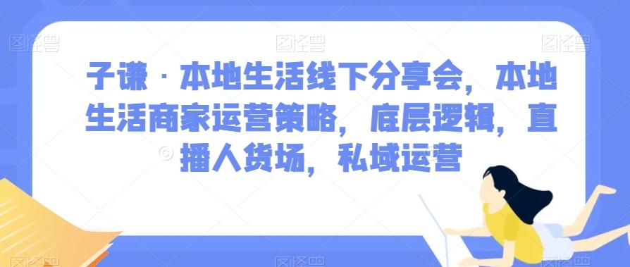 子谦·本地生活线下分享会，本地生活商家运营策略，底层逻辑，直播人货场，私域运营-九洲网