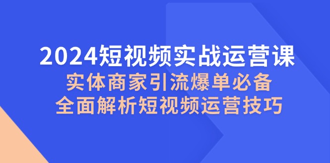 2024短视频实战运营课，实体商家引流爆单必备，全面解析短视频运营技巧-九洲网