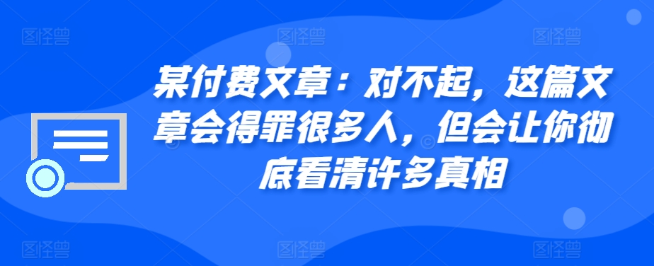某付费文章：对不起，这篇文章会得罪很多人，但会让你彻底看清许多真相-九洲网