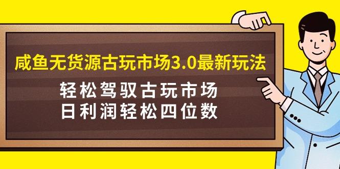 (9337期)咸鱼无货源古玩市场3.0最新玩法，轻松驾驭古玩市场，日利润轻松四位数！...-九洲网