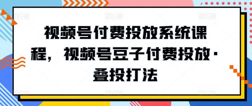 视频号付费投放系统课程，视频号豆子付费投放·叠投打法-九洲网