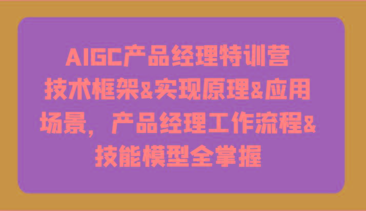 AIGC产品经理特训营-技术框架、实现原理、应用场景、工作流程、技能模型全掌握！-九洲网
