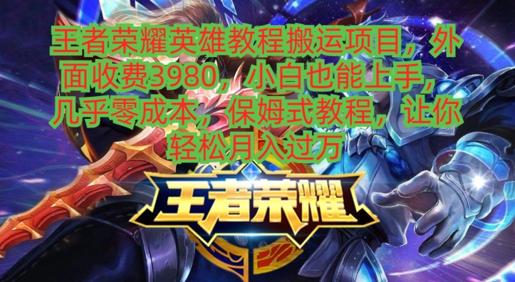 王者荣耀英雄教程搬运项目，小白也能上手，几乎零成本，保姆式教程-九洲网
