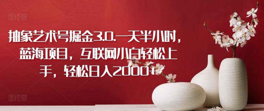 抽象艺术号掘金3.0.一天半小时，蓝海项目，互联网小白轻松上手，轻松日入2000+【揭秘】-九洲网