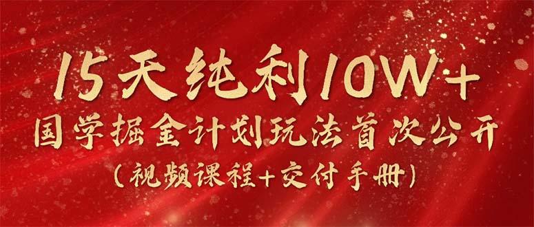 15天纯利10W+，国学掘金计划2024玩法全网首次公开(视频课程+交付手册-九洲网