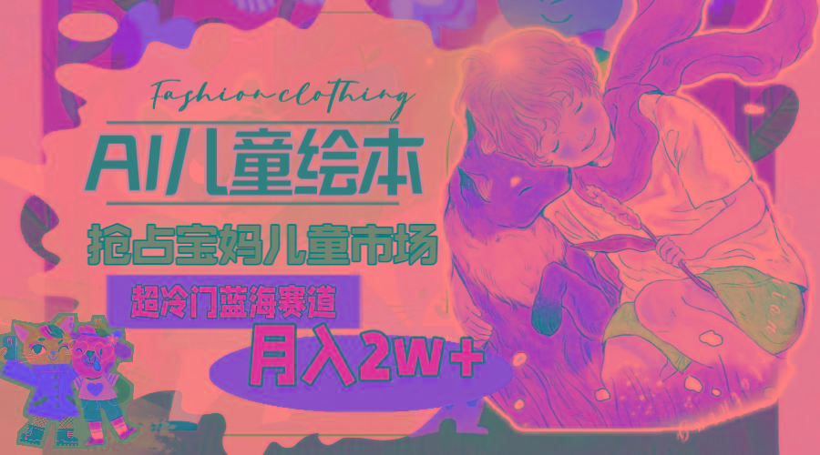 超冷门蓝海赛道，用AI做儿童绘本，抢占宝妈儿童市场，月入2w+(教程+素材-九洲网