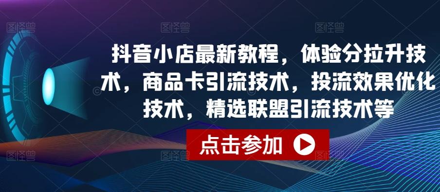 抖音小店最新教程，体验分拉升技术，商品卡引流技术，投流效果优化技术，精选联盟引流技术等-九洲网