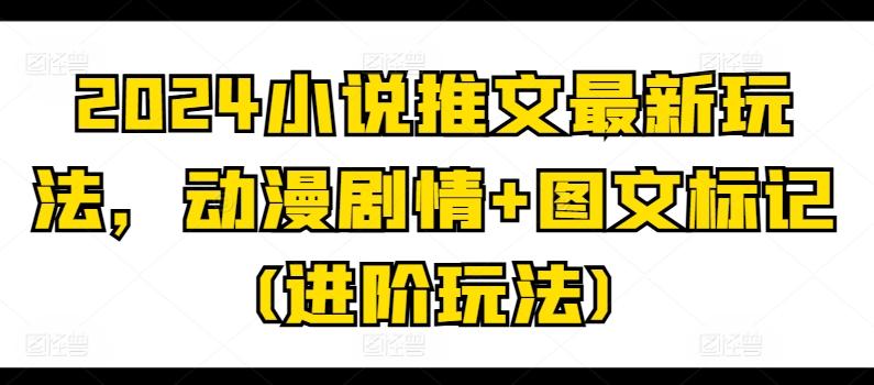 2024小说推文最新玩法，动漫剧情+图文标记(进阶玩法)-九洲网