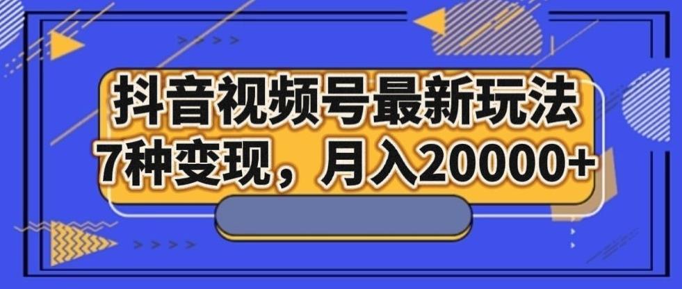 抖音视频号最新玩法，7种变现，月入20000+-九洲网