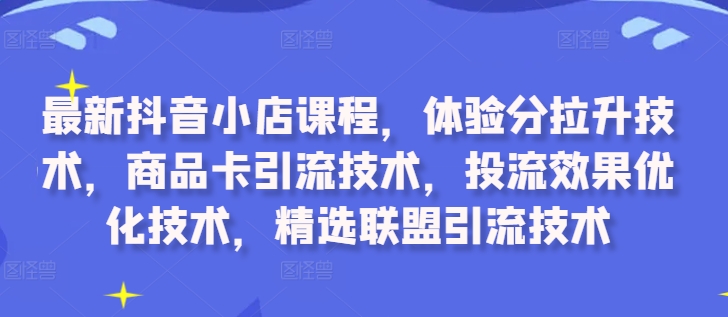 最新抖音小店课程，体验分拉升技术，商品卡引流技术，投流效果优化技术，精选联盟引流技术-九洲网
