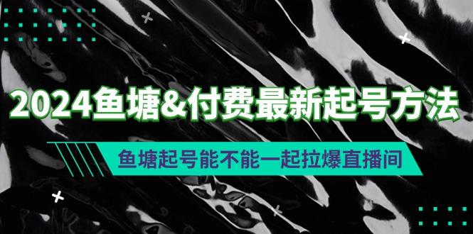 (9507期)2024鱼塘&付费最新起号方法：鱼塘起号能不能一起拉爆直播间-九洲网
