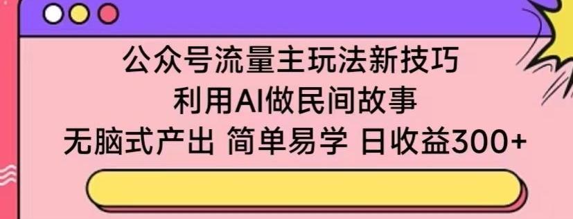 公众号流量主玩法新技巧，利用AI做民间故事 ，无脑式产出，简单易学，日收益300+【揭秘】-九洲网
