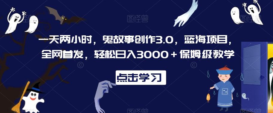 一天两小时，鬼故事创作3.0，蓝海项目，全网首发，轻松日入3000＋保姆级教学【揭秘】-九洲网