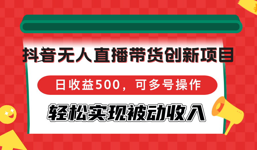 抖音无人直播带货创新项目，日收益500，可多号操作，轻松实现被动收入-九洲网