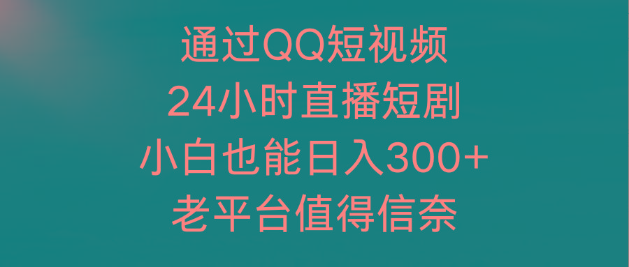 (9469期)通过QQ短视频、24小时直播短剧，小白也能日入300+，老平台值得信奈-九洲网