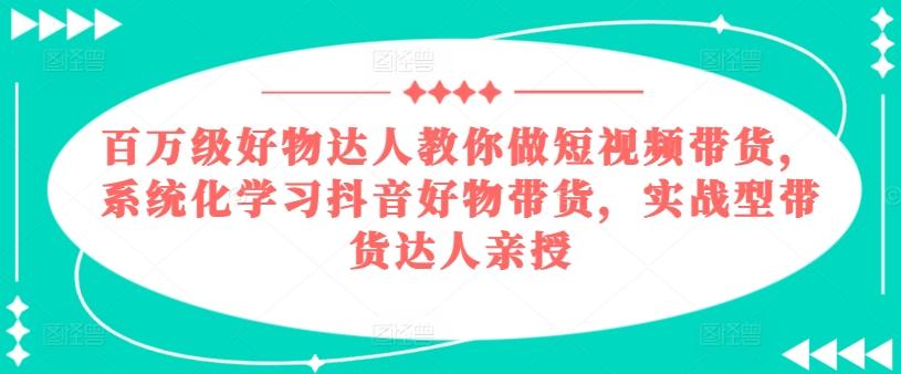 百万级好物达人教你做短视频带货，系统化学习抖音好物带货，实战型带货达人亲授-九洲网