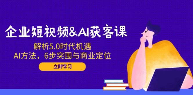 企业短视频&AI获客课：解析5.0时代机遇，AI方法，6步突围与商业定位-九洲网