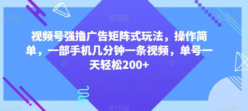 视频号强撸广告矩阵式玩法，操作简单，一部手机几分钟一条视频，单号一天轻松200+【揭秘】-九洲网