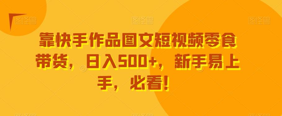 靠快手作品图文短视频零食带货，日入500+，新手易上手，必看！-九洲网