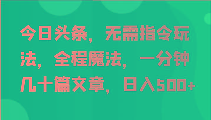 今日头条，无需指令玩法，全程魔法，一分钟几十篇文章，日入500+-九洲网