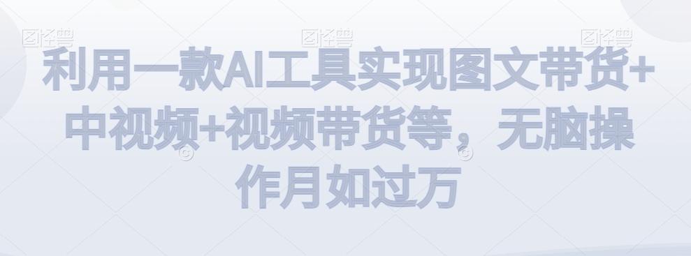 利用一款AI工具实现图文带货+中视频+视频带货等，无脑操作月如过万【揭秘】-九洲网