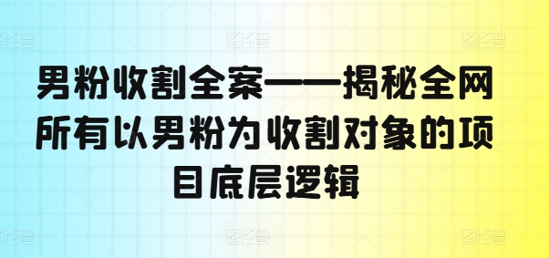 男粉收割全案——揭秘全网所有以男粉为收割对象的项目底层逻辑-九洲网