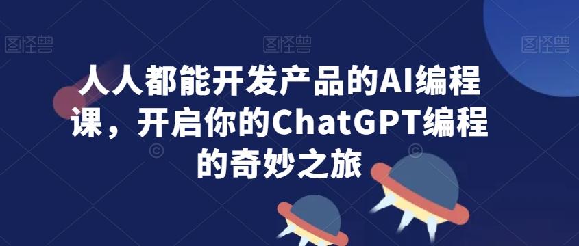 人人都能开发产品的AI编程课，开启你的ChatGPT编程的奇妙之旅-九洲网