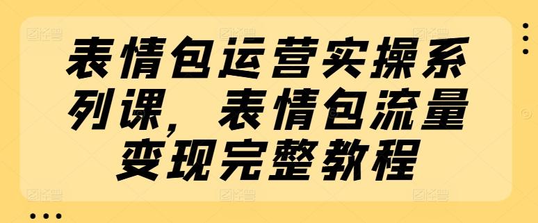 表情包运营实操系列课，表情包流量变现完整教程-九洲网