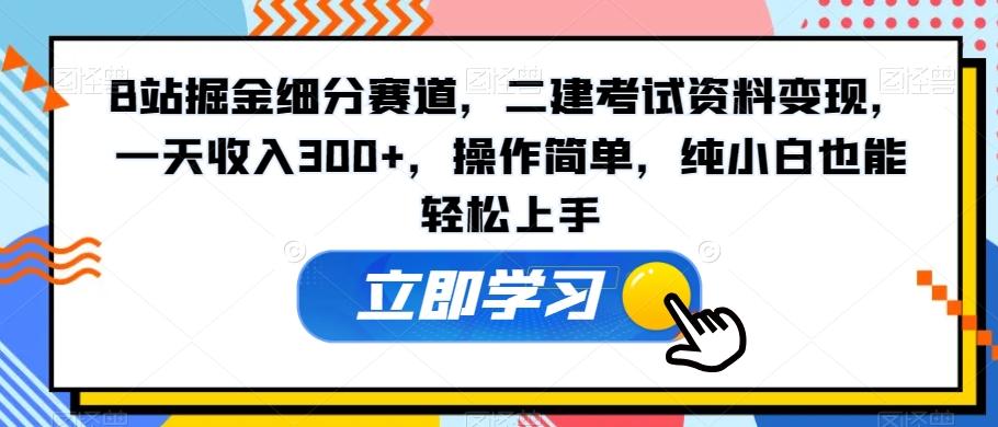 B站掘金细分赛道，二建考试资料变现，一天收入300+，操作简单，纯小白也能轻松上手-九洲网