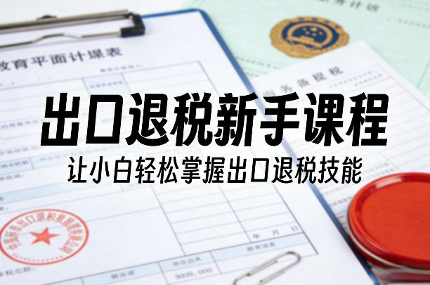 出口退税新手课程，让小白轻松掌握出口退税技能-九洲网