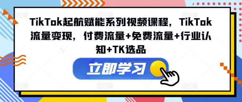 TikTok起航赋能系列视频课程，TikTok流量变现，付费流量+免费流量+行业认知+TK选品-九洲网