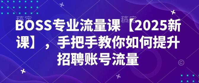 BOSS专业流量课【2025新课】，手把手教你如何提升招聘账号流量-九洲网