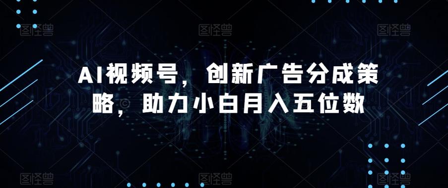 AI视频号，创新广告分成策略，助力小白月入五位数【揭秘】-九洲网