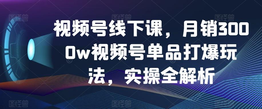 视频号线下课，月销3000w视频号单品打爆玩法，实操全解析-九洲网