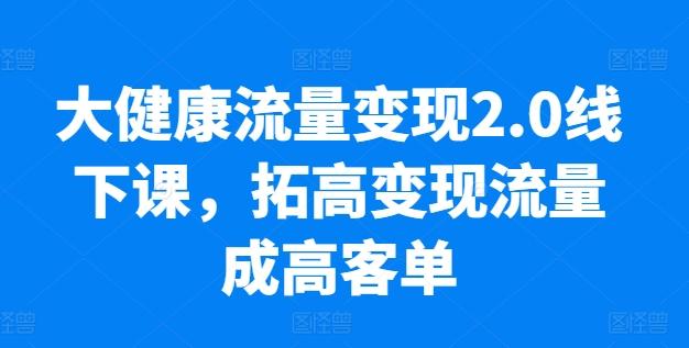 大健康流量变现2.0线下课，​拓高变现流量成高客单，业绩10倍增长，低粉高变现，只讲落地实操-九洲网