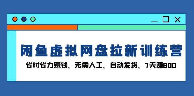 闲鱼虚拟网盘拉新训练营：省时省力赚钱，无需人工，自动发货，7天赚800-九洲网