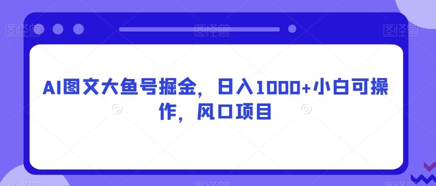 AI图文大鱼号掘金，日入1000+小白可操作，风口项目-九洲网