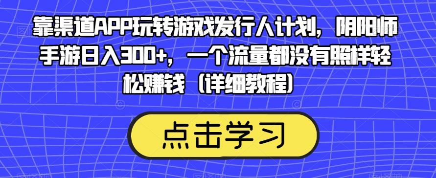 靠渠道APP玩转游戏发行人计划，阴阳师手游日入300+，一个流量都没有照样轻松赚钱（详细教程）-九洲网
