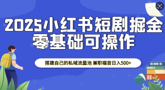2025小红书短剧掘金，搭建自己的私域流量池，兼职福音日入5张-九洲网