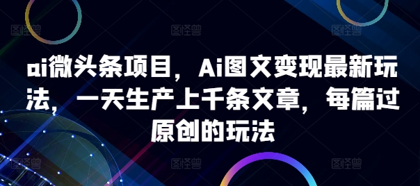 ai微头条项目，Ai图文变现最新玩法，一天生产上千条文章，每篇过原创的玩法-九洲网