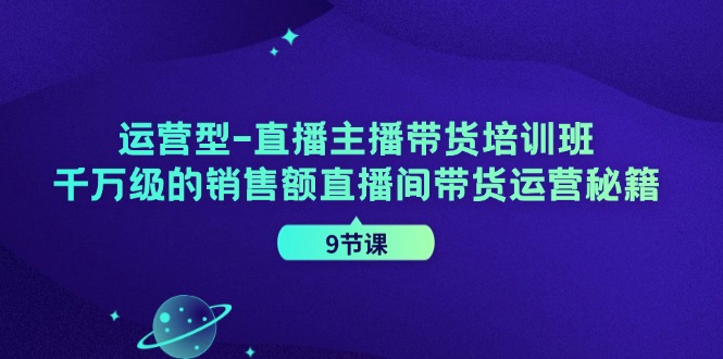 运营型直播主播带货培训班，千万级的销售额直播间带货运营秘籍(9节课)-九洲网