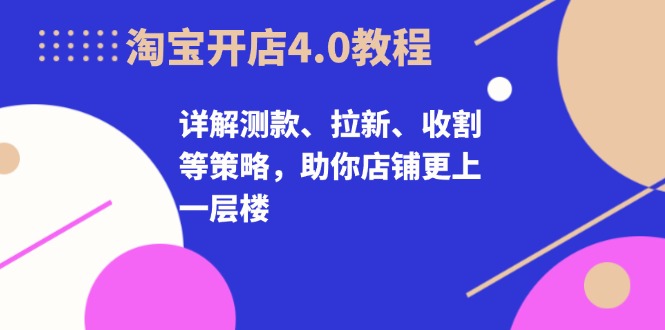淘宝开店4.0教程，详解测款、拉新、收割等策略，助你店铺更上一层楼-九洲网