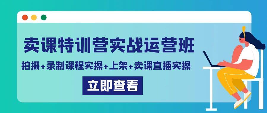 卖课特训营实战运营班：拍摄+录制课程实操+上架课程+卖课直播实操-九洲网