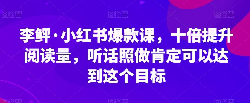 李鲆·小红书爆款课，十倍提升阅读量，听话照做肯定可以达到这个目标-九洲网