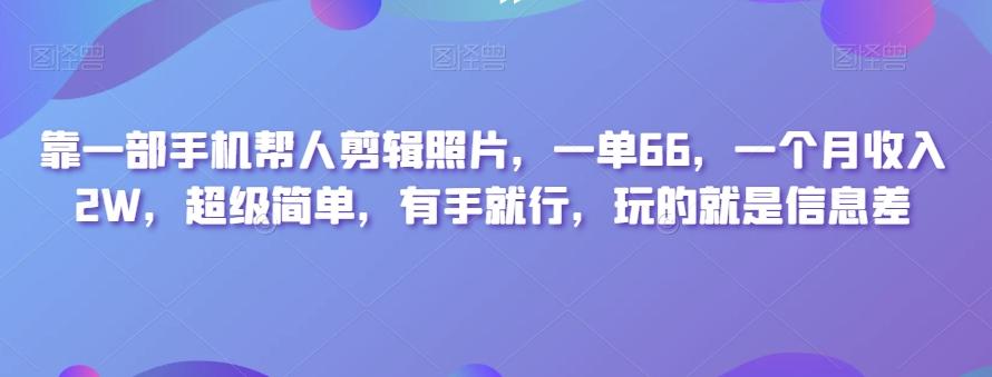 靠一部手机帮人剪辑照片，一单66，一个月收入2W，超级简单，有手就行，玩的就是信息差-九洲网