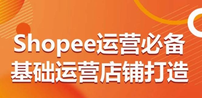 Shopee运营必备基础运营店铺打造，多层次的教你从0-1运营店铺-九洲网