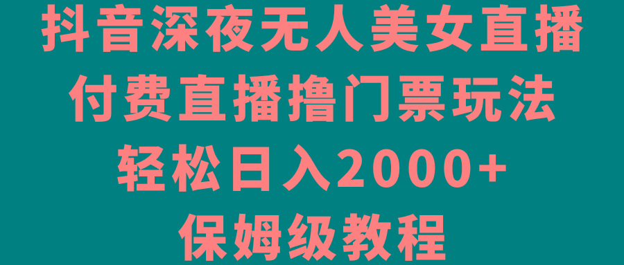 抖音深夜无人美女直播，付费直播撸门票玩法，轻松日入2000+，保姆级教程-九洲网
